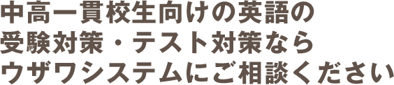 中高一貫校生向けの英語の<br>受験対策・テスト対策なら<br>ウザワシステムにご相談ください